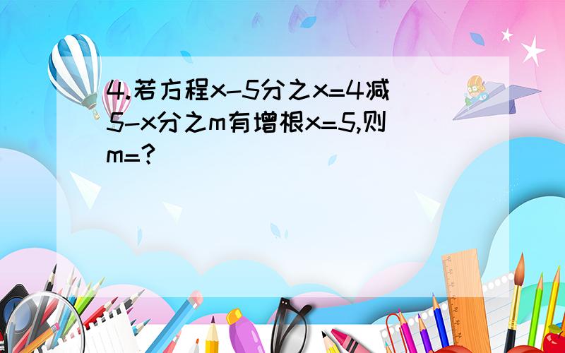 4.若方程x-5分之x=4减5-x分之m有增根x=5,则m=?