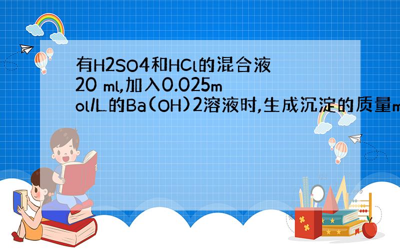 有H2SO4和HCl的混合液20 ml,加入0.025mol/L的Ba(OH)2溶液时,生成沉淀的质量m（g）和Ba(O