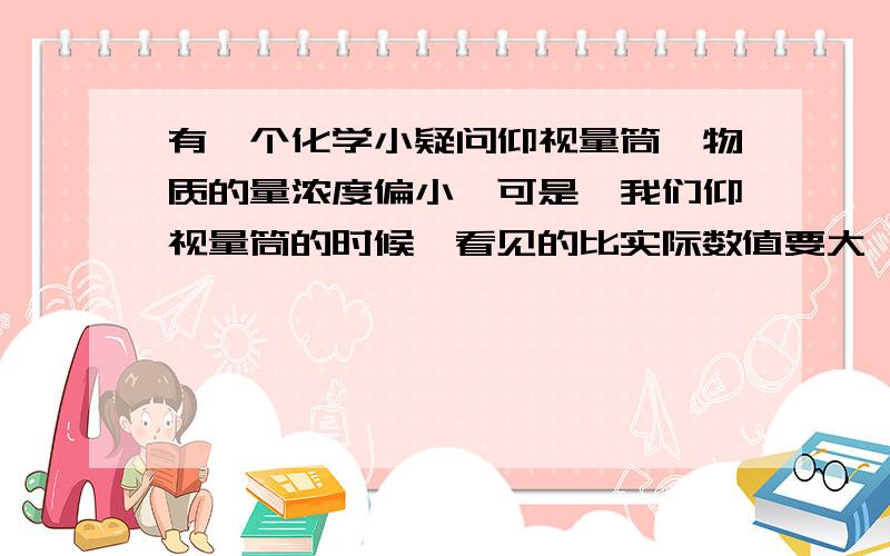 有一个化学小疑问仰视量筒,物质的量浓度偏小,可是,我们仰视量筒的时候,看见的比实际数值要大,所以我们便停止加水,也就是说