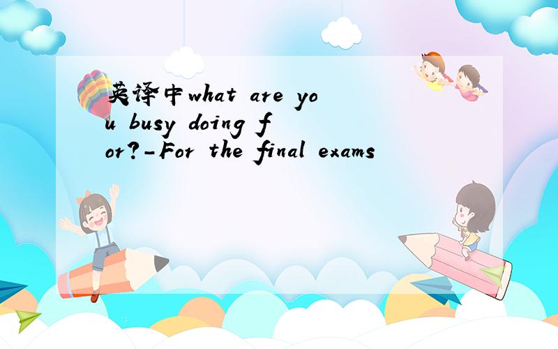 英译中what are you busy doing for?-For the final exams