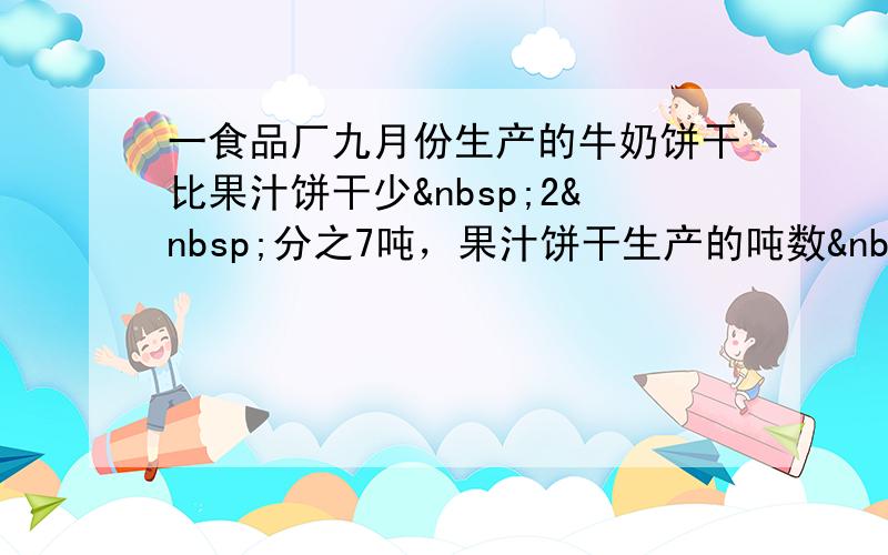 一食品厂九月份生产的牛奶饼干比果汁饼干少 2 分之7吨，果汁饼干生产的吨数 比牛奶饼干多5