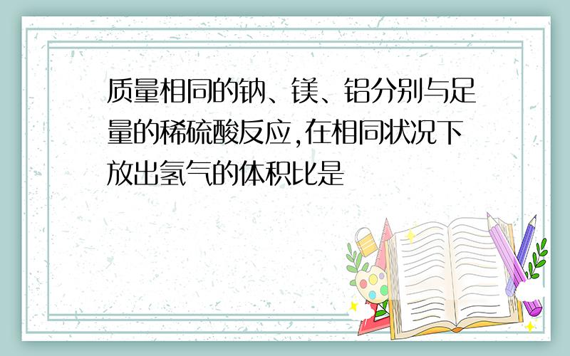 质量相同的钠、镁、铝分别与足量的稀硫酸反应,在相同状况下放出氢气的体积比是