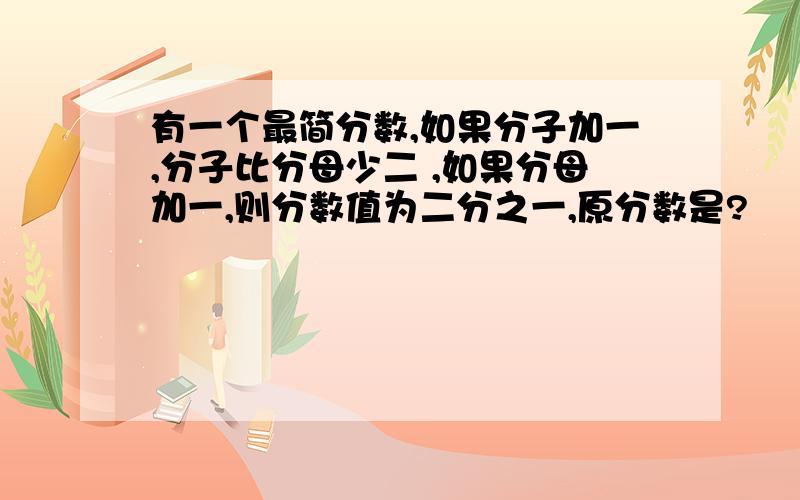 有一个最简分数,如果分子加一,分子比分母少二 ,如果分母加一,则分数值为二分之一,原分数是?