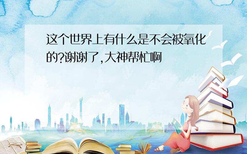 这个世界上有什么是不会被氧化的?谢谢了,大神帮忙啊