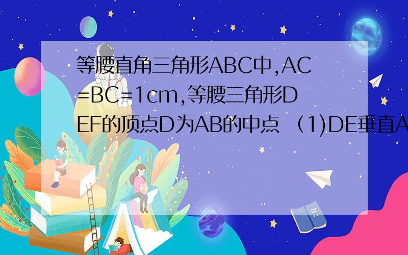 等腰直角三角形ABC中,AC=BC=1cm,等腰三角形DEF的顶点D为AB的中点 （1)DE垂直AC于M,BC垂直DF于