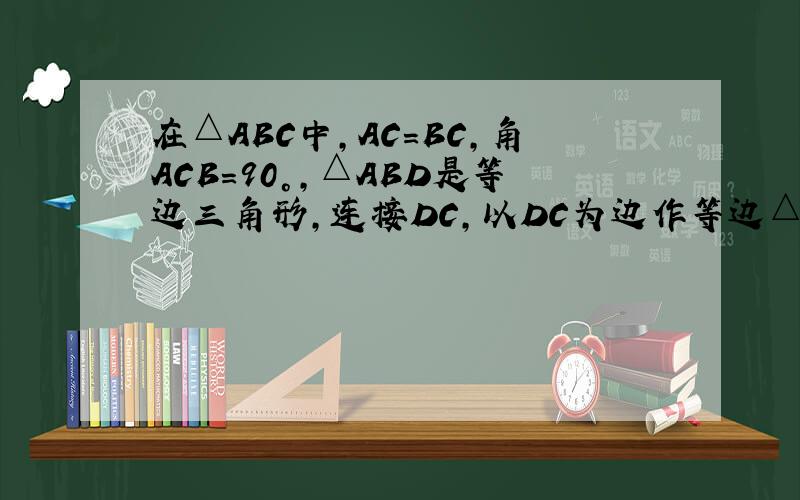 在△ABC中,AC=BC,角ACB=90°,△ABD是等边三角形,连接DC,以DC为边作等边△CDE,使B、E在CD的同