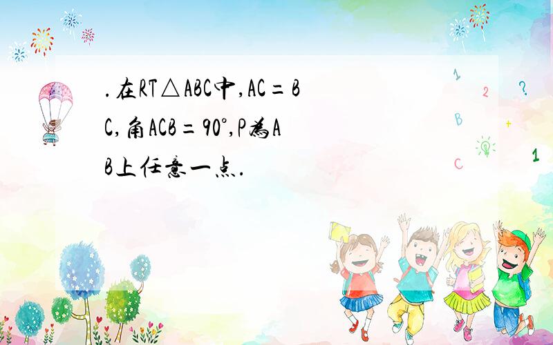 .在RT△ABC中,AC=BC,角ACB=90°,P为AB上任意一点.