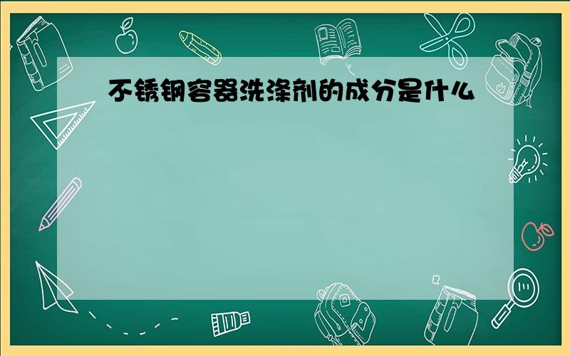 不锈钢容器洗涤剂的成分是什么