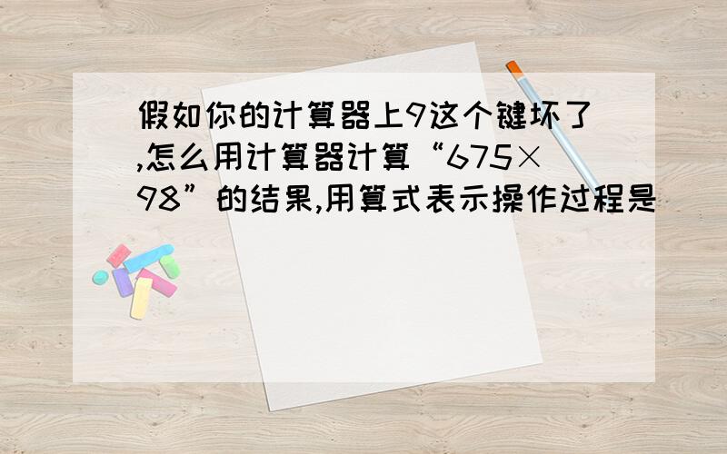 假如你的计算器上9这个键坏了,怎么用计算器计算“675×98”的结果,用算式表示操作过程是（ ）.