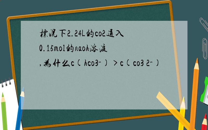 标况下2.24L的co2通入0.15mol的naoh溶液,为什么c(hco3-)>c(co3 2-)