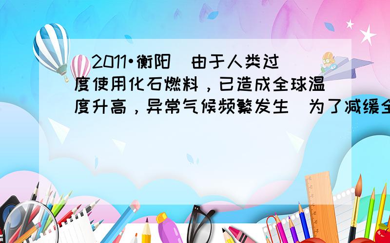 （2011•衡阳）由于人类过度使用化石燃料，已造成全球温度升高，异常气候频繁发生．为了减缓全球温室效应增强，各国都在提倡