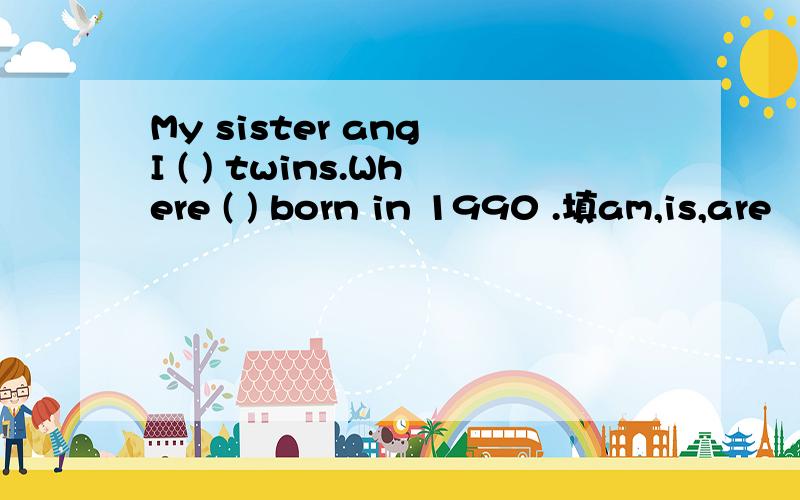 My sister ang I ( ) twins.Where ( ) born in 1990 .填am,is,are