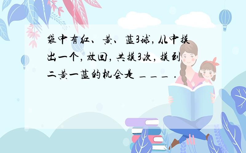 袋中有红、黄、蓝3球，从中摸出一个，放回，共摸3次，摸到二黄一蓝的机会是 ___ ．