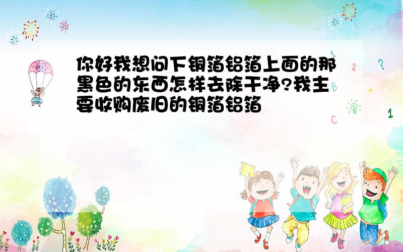 你好我想问下铜箔铝箔上面的那黑色的东西怎样去除干净?我主要收购废旧的铜箔铝箔