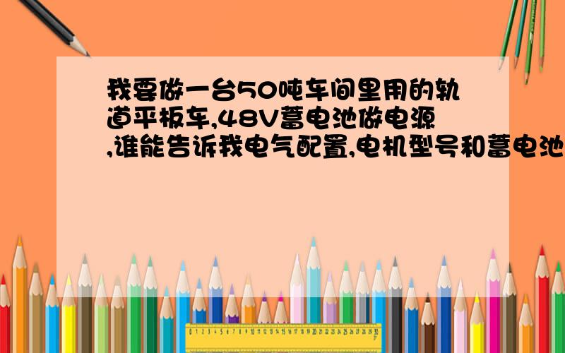 我要做一台50吨车间里用的轨道平板车,48V蓄电池做电源,谁能告诉我电气配置,电机型号和蓄电池型号.