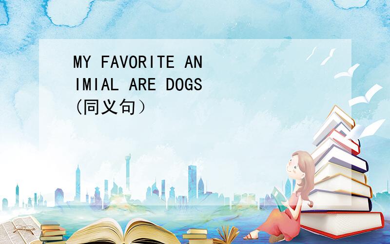 MY FAVORITE ANIMIAL ARE DOGS(同义句）