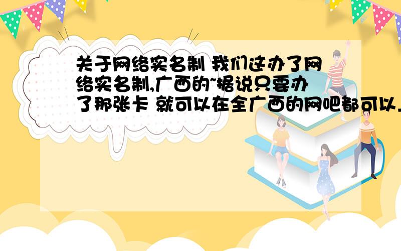 关于网络实名制 我们这办了网络实名制,广西的~据说只要办了那张卡 就可以在全广西的网吧都可以上网~那对于收费问题不是很清