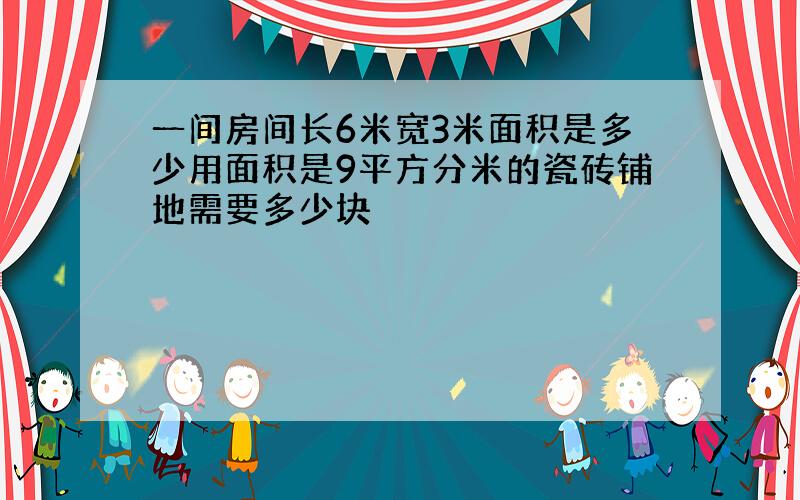 一间房间长6米宽3米面积是多少用面积是9平方分米的瓷砖铺地需要多少块