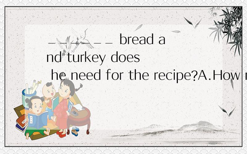 ______ bread and turkey does he need for the recipe?A.How ma