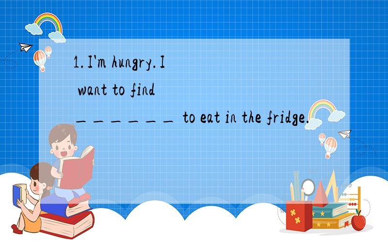 1.I'm hungry.I want to find ______ to eat in the fridge.