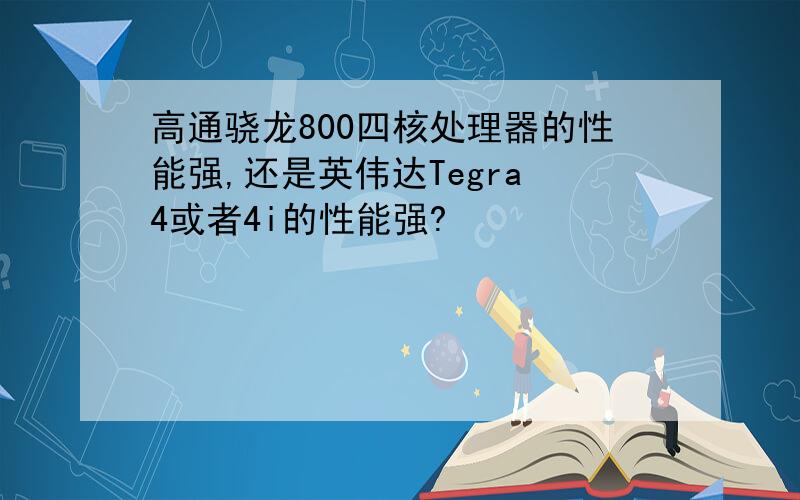 高通骁龙800四核处理器的性能强,还是英伟达Tegra 4或者4i的性能强?