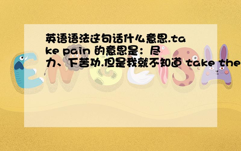 英语语法这句话什么意思.take pain 的意思是：尽力、下苦功.但是我就不知道 take the pain out