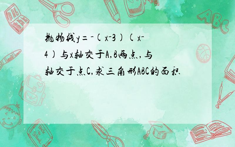 抛物线y=-(x-3)(x-4)与x轴交于A,B两点,与轴交于点C,求三角形ABC的面积