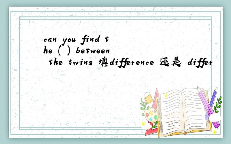 can you find the ( ) between the twins 填difference 还是 differ