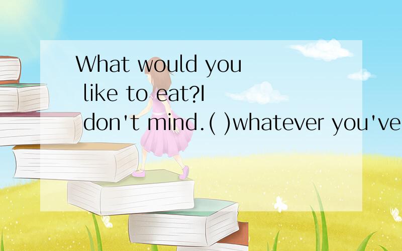 What would you like to eat?I don't mind.( )whatever you've g