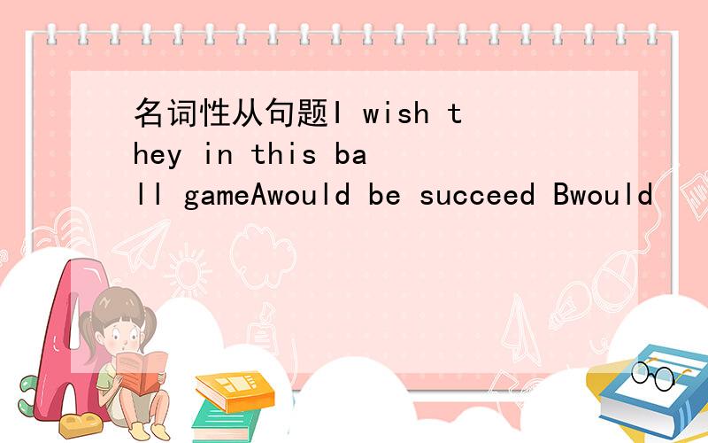 名词性从句题I wish they in this ball gameAwould be succeed Bwould