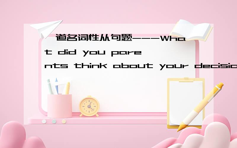 一道名词性从句题---What did you parents think about your decision?--