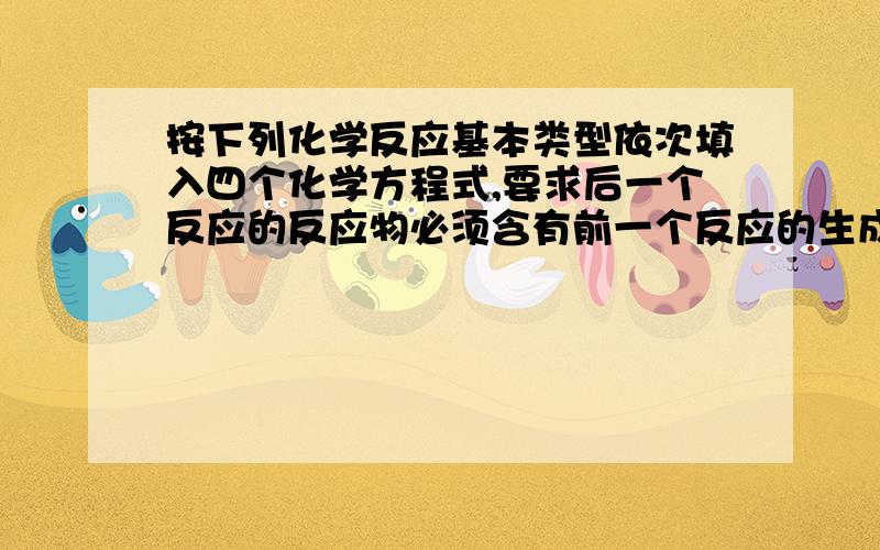 按下列化学反应基本类型依次填入四个化学方程式,要求后一个反应的反应物必须含有前一个反应的生成物