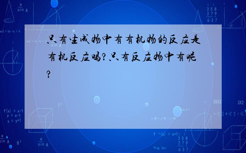 只有生成物中有有机物的反应是有机反应吗?只有反应物中有呢?