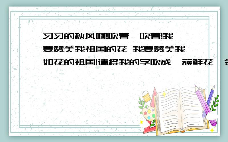 习习的秋风啊!吹着,吹着!我要赞美我祖国的花 我要赞美我如花的祖国!请将我的字吹成一簇鲜花,金底