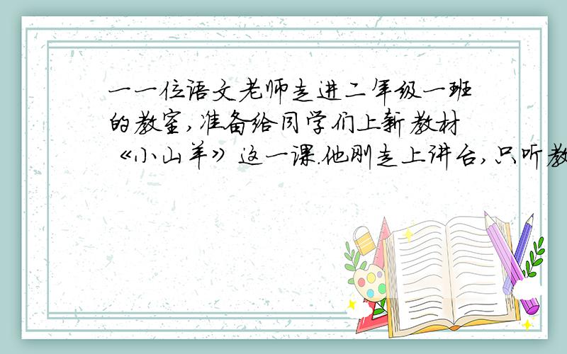 一一位语文老师走进二年级一班的教室,准备给同学们上新教材《小山羊》这一课.他刚走上讲台,只听教室的窗外传来消防车的警笛声