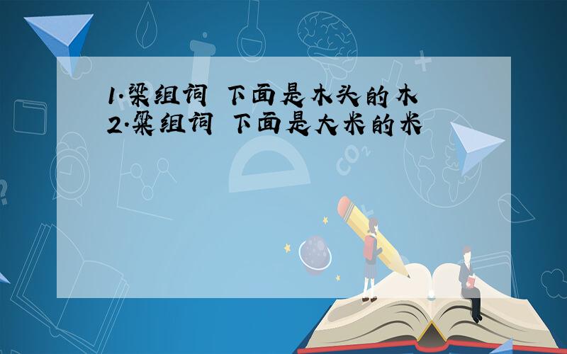 1.梁组词 下面是木头的木 2.粱组词 下面是大米的米