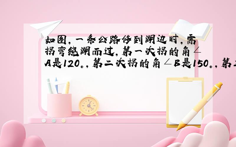 如图,一条公路修到湖边时,需拐弯绕湖而过,第一次拐的角∠A是120°,第二次拐的角∠B是150°,第三次拐