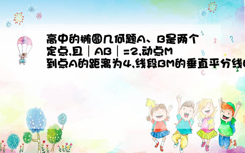 高中的椭圆几何题A、B是两个定点,且│AB│=2,动点M到点A的距离为4,线段BM的垂直平分线L交MA于点P.（1）求点