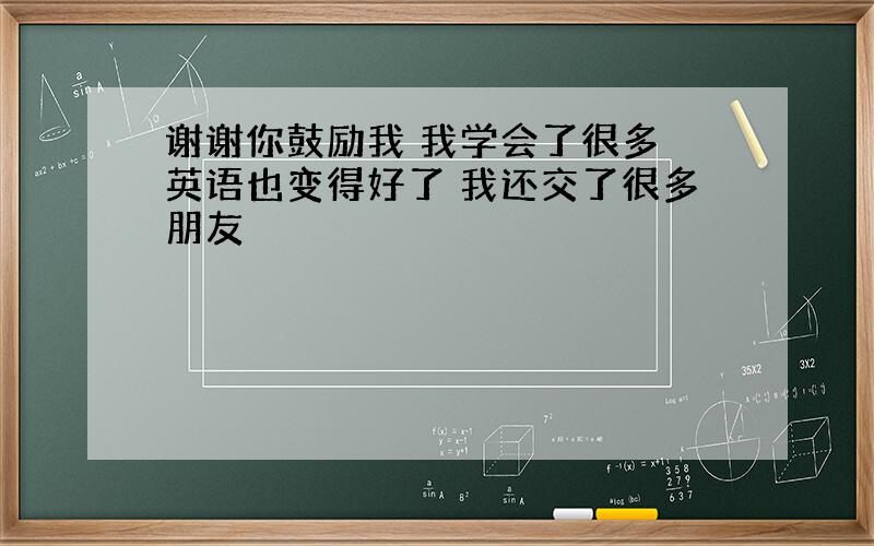 谢谢你鼓励我 我学会了很多 英语也变得好了 我还交了很多朋友