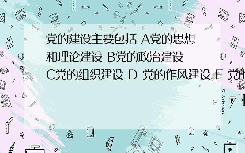 党的建设主要包括 A党的思想和理论建设 B党的政治建设 C党的组织建设 D 党的作风建设 E 党的制度建设