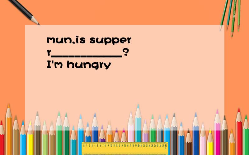 mun,is supper r____________?I'm hungry