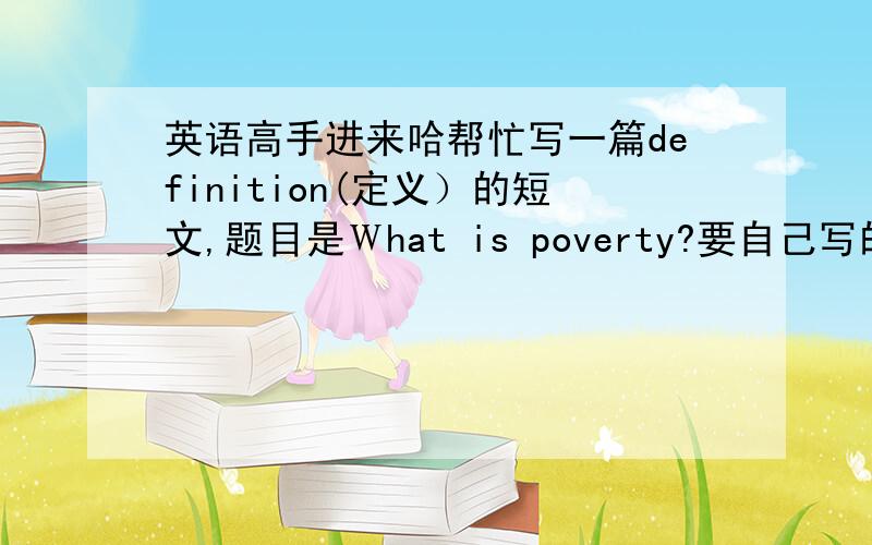 英语高手进来哈帮忙写一篇definition(定义）的短文,题目是Ｗhat is poverty?要自己写的,不要从网站