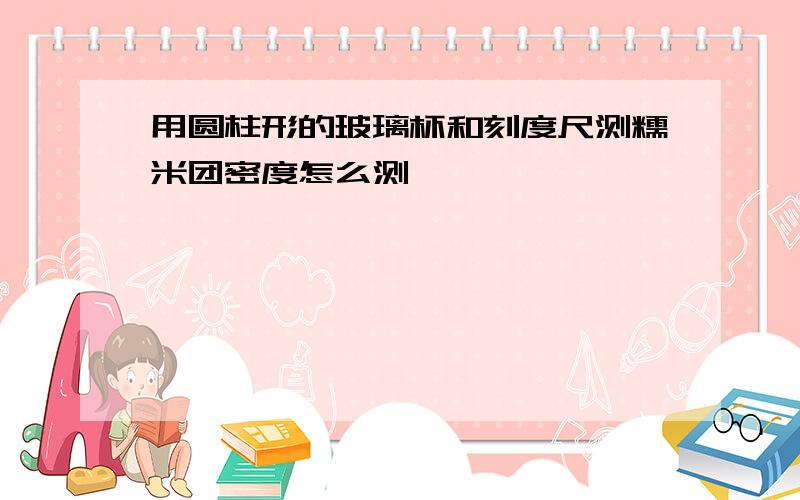 用圆柱形的玻璃杯和刻度尺测糯米团密度怎么测