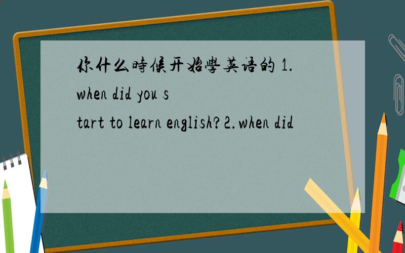 你什么时候开始学英语的 1.when did you start to learn english?2.when did