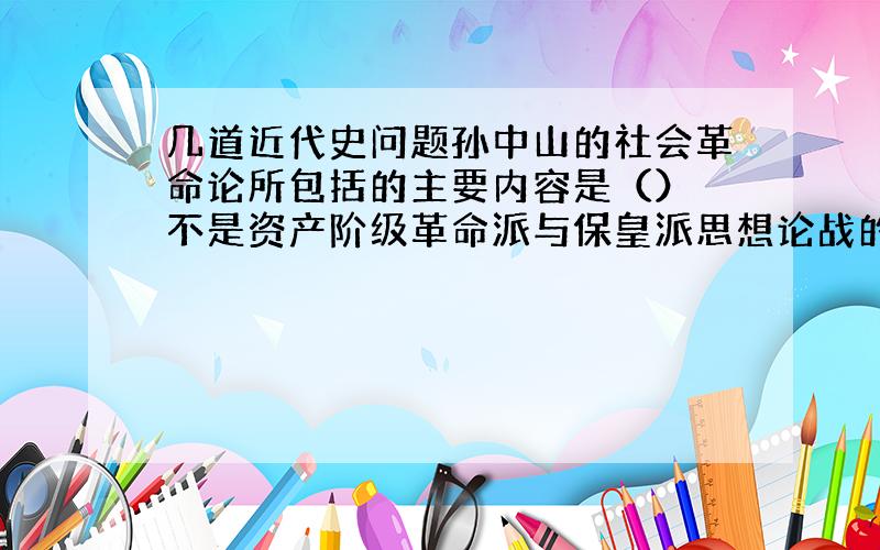 几道近代史问题孙中山的社会革命论所包括的主要内容是（） 不是资产阶级革命派与保皇派思想论战的焦点的为（） A革命或保皇