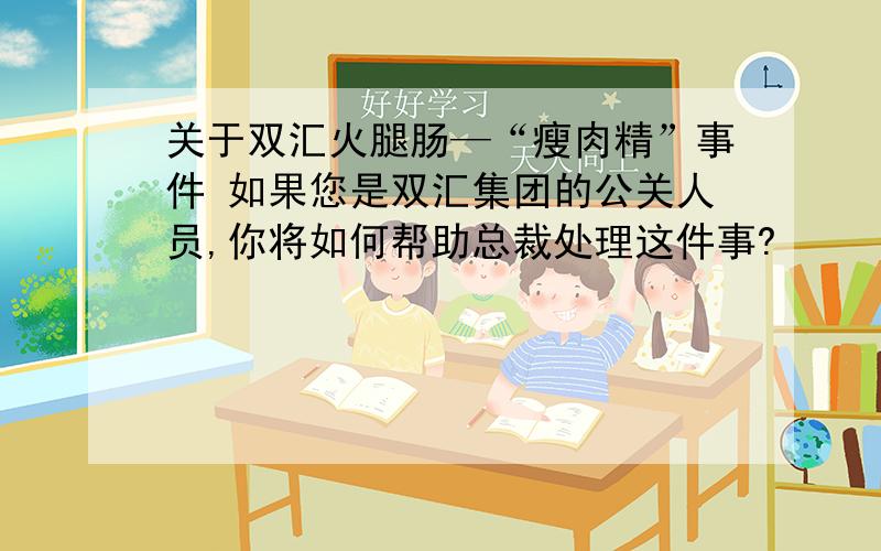 关于双汇火腿肠—“瘦肉精”事件 如果您是双汇集团的公关人员,你将如何帮助总裁处理这件事?