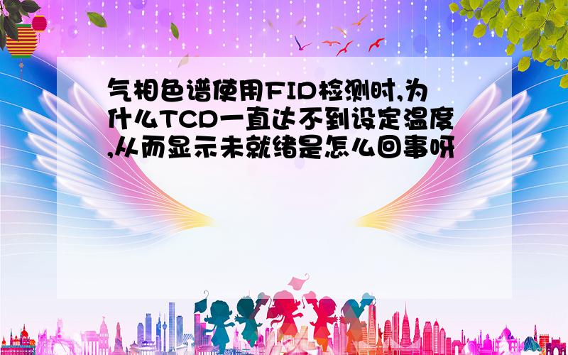 气相色谱使用FID检测时,为什么TCD一直达不到设定温度,从而显示未就绪是怎么回事呀