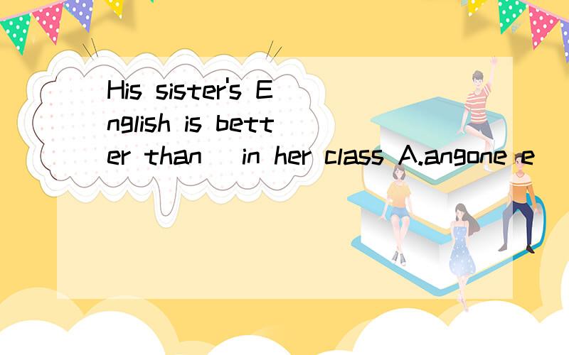 His sister's English is better than _in her class A.angone e