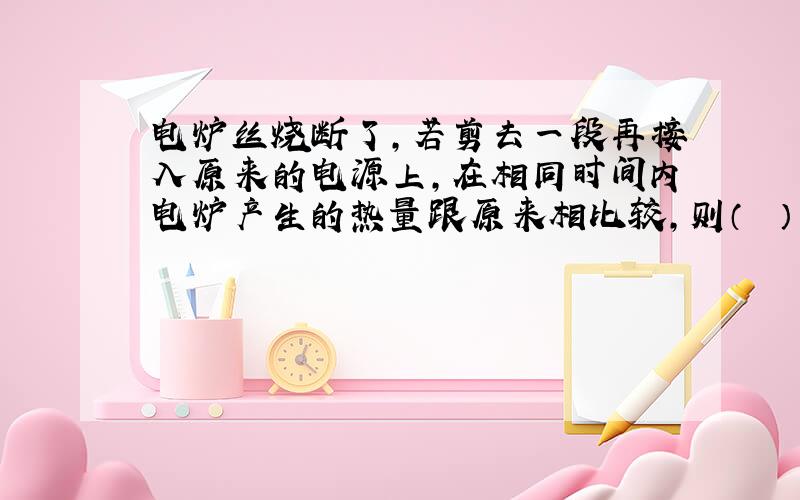 电炉丝烧断了，若剪去一段再接入原来的电源上，在相同时间内电炉产生的热量跟原来相比较，则（　　）