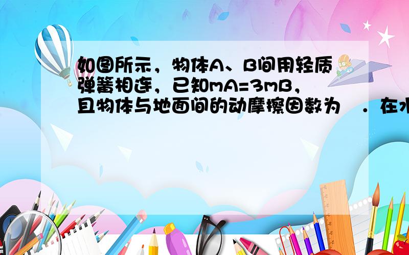 如图所示，物体A、B间用轻质弹簧相连，已知mA=3mB，且物体与地面间的动摩擦因数为µ．在水平外力作用下，A和B一起沿水